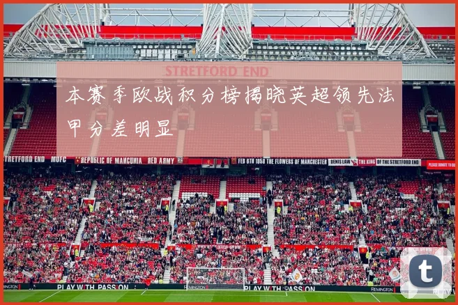本赛季欧战积分榜揭晓英超领先法甲分差明显