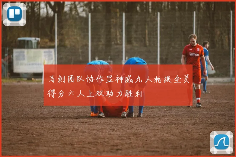 马刺团队协作显神威九人轮换全员得分六人上双助力胜利