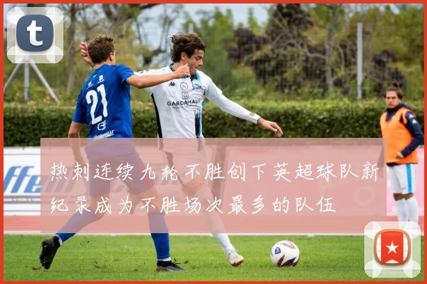 热刺连续九轮不胜创下英超球队新纪录成为不胜场次最多的队伍