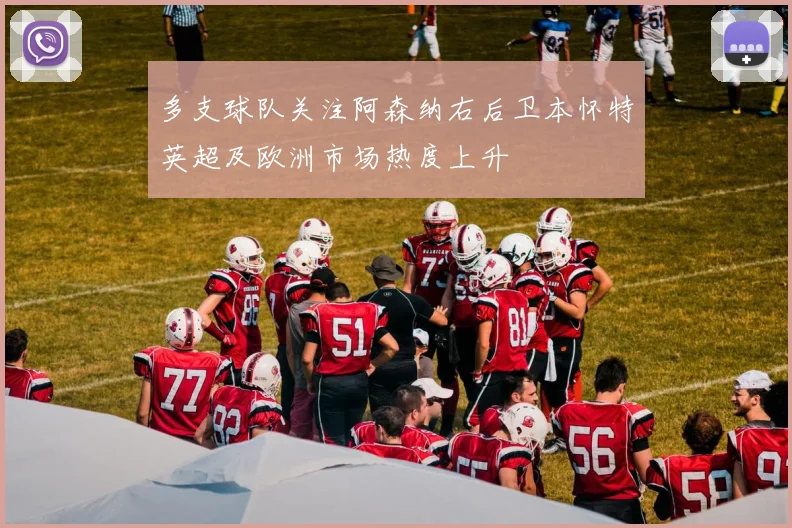 多支球队关注阿森纳右后卫本怀特英超及欧洲市场热度上升