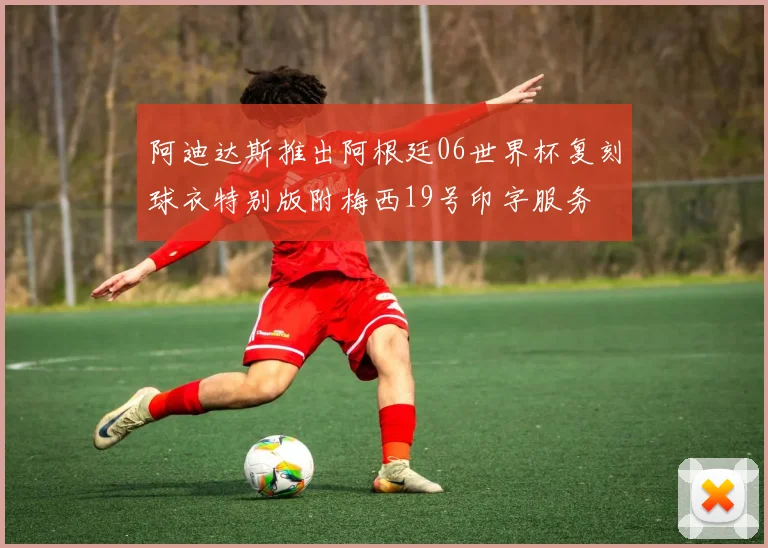 阿迪达斯推出阿根廷06世界杯复刻球衣特别版附梅西19号印字服务