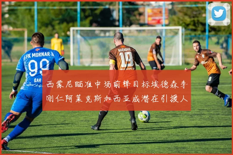 西蒙尼瞄准中场前锋目标埃德森李刚仁阿莱克斯加西亚成潜在引援人选
