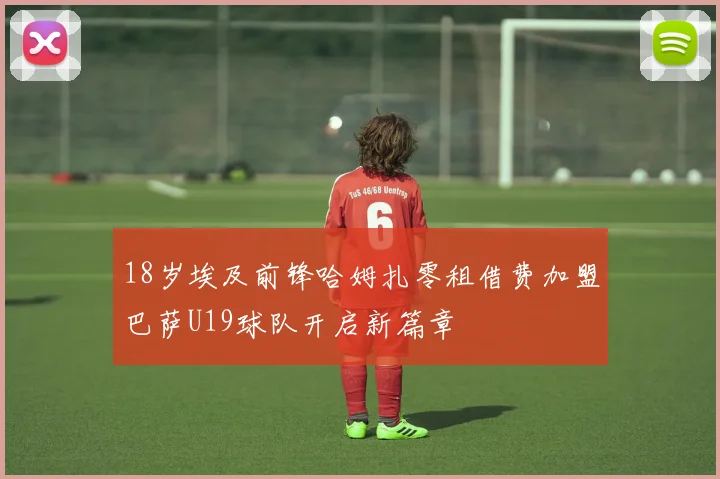 18岁埃及前锋哈姆扎零租借费加盟巴萨U19球队开启新篇章