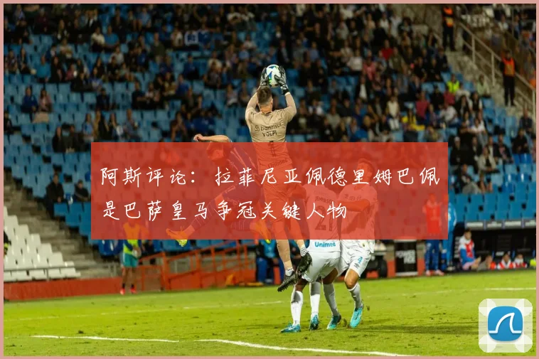 阿斯评论：拉菲尼亚佩德里姆巴佩是巴萨皇马争冠关键人物