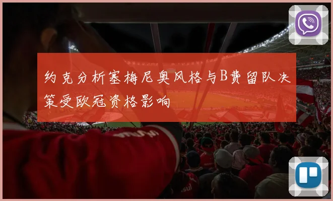约克分析塞梅尼奥风格与B费留队决策受欧冠资格影响