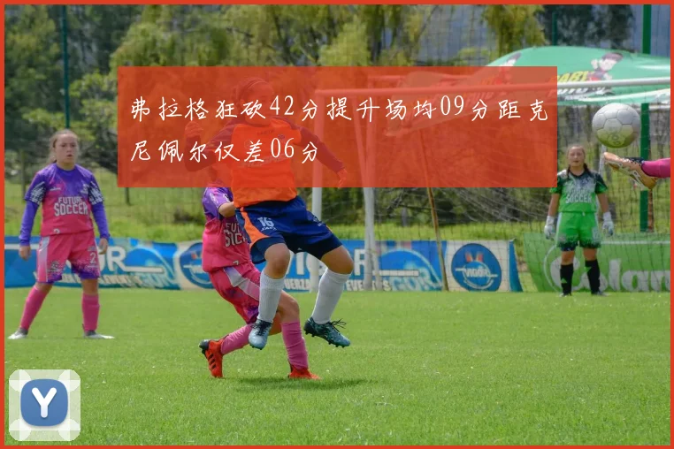弗拉格狂砍42分提升场均09分距克尼佩尔仅差06分