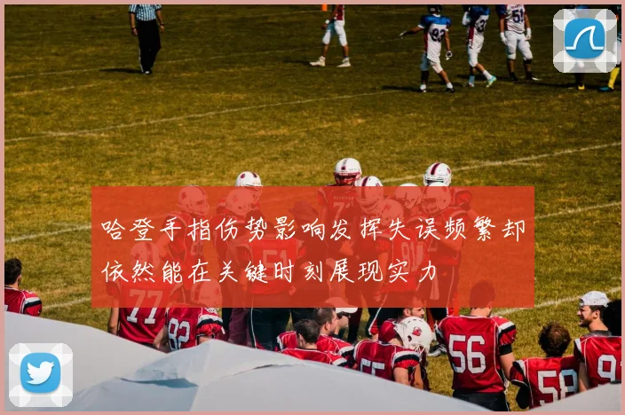 哈登手指伤势影响发挥失误频繁却依然能在关键时刻展现实力