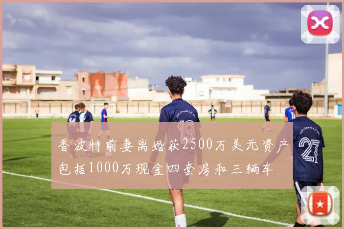 香波特前妻离婚获2500万美元资产包括1000万现金四套房和三辆车
