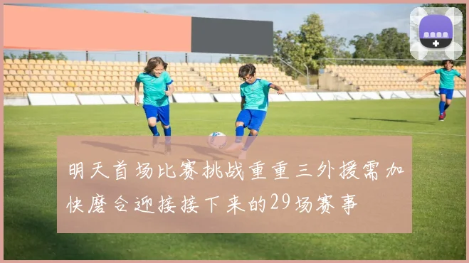 明天首场比赛挑战重重三外援需加快磨合迎接接下来的29场赛事