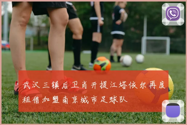武汉三镇后卫肖开提江塔依尔再度租借加盟南京城市足球队