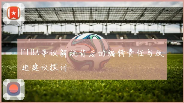 FIBA争议解说背后的编辑责任与改进建议探讨