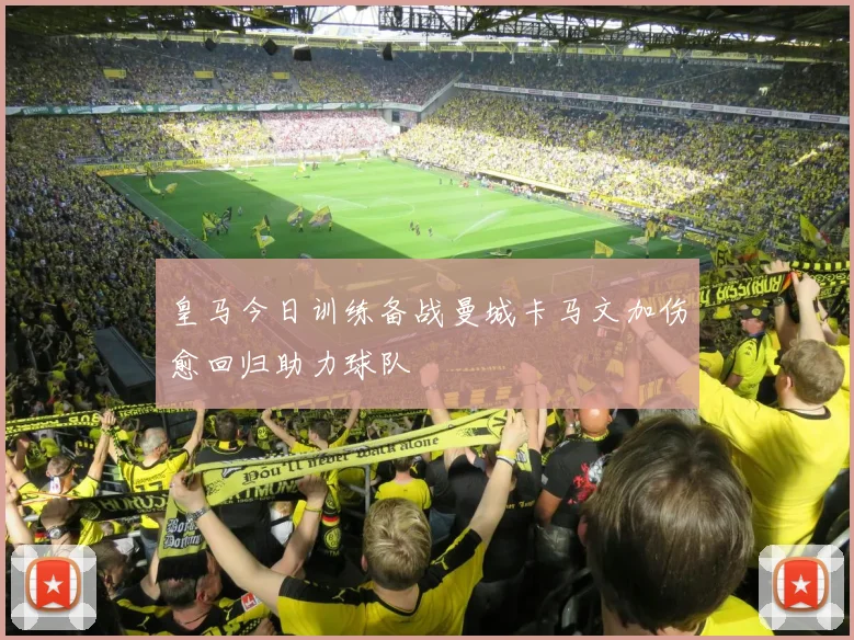 皇马今日训练备战曼城卡马文加伤愈回归助力球队
