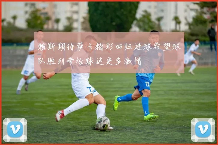 赖斯期待萨卡精彩回归进球希望球队胜利带给球迷更多激情