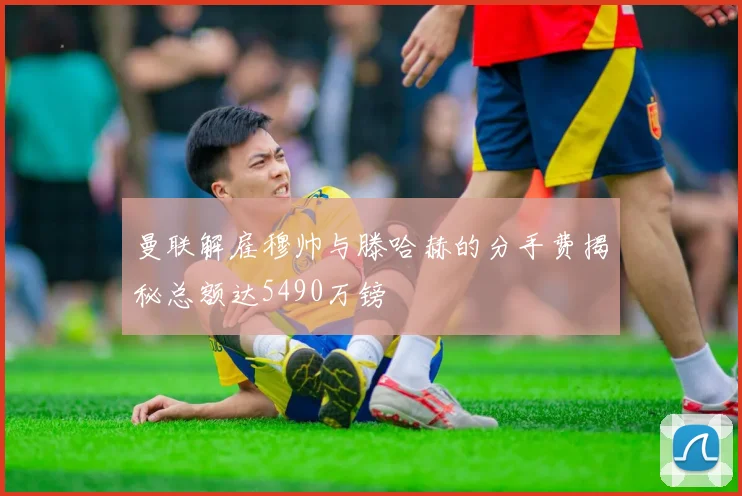曼联解雇穆帅与滕哈赫的分手费揭秘总额达5490万镑