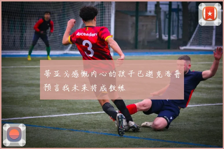 蒂亚戈感慨内心的孩子已逝克洛普预言我未来将成教练