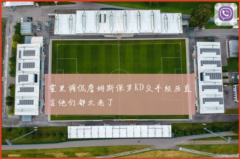 霍里调侃詹姆斯保罗KD交手经历直言他们都太老了