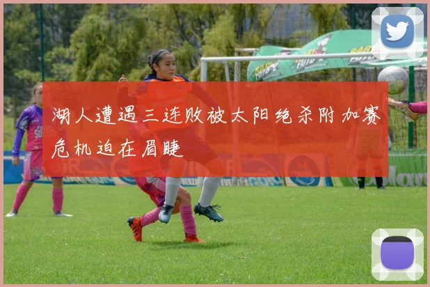 湖人遭遇三连败被太阳绝杀附加赛危机迫在眉睫