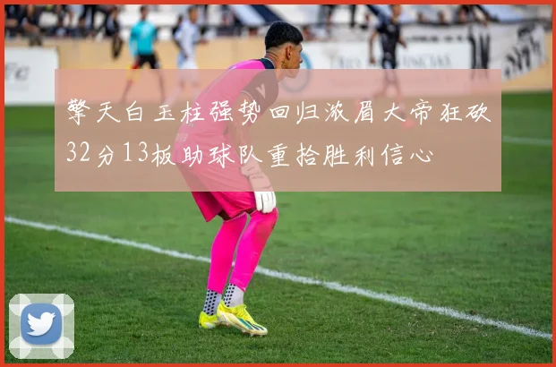 擎天白玉柱强势回归浓眉大帝狂砍32分13板助球队重拾胜利信心