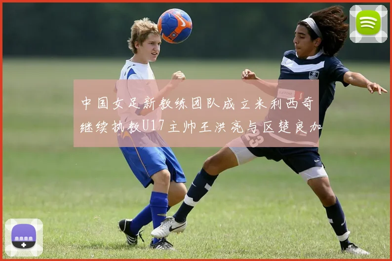 中国女足新教练团队成立米利西奇继续执教U17主帅王洪亮与区楚良加盟