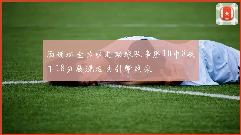 汤姆林全力以赴助球队争胜10中8砍下18分展现活力引擎风采