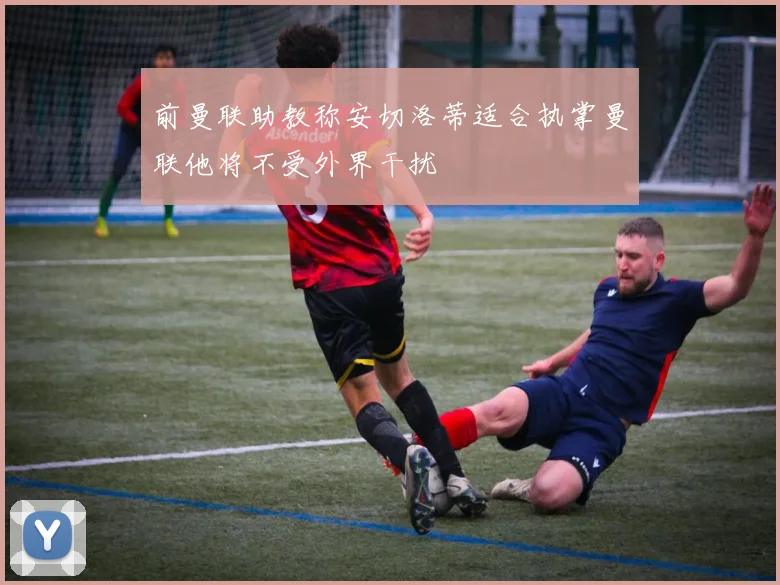 前曼联助教称安切洛蒂适合执掌曼联他将不受外界干扰