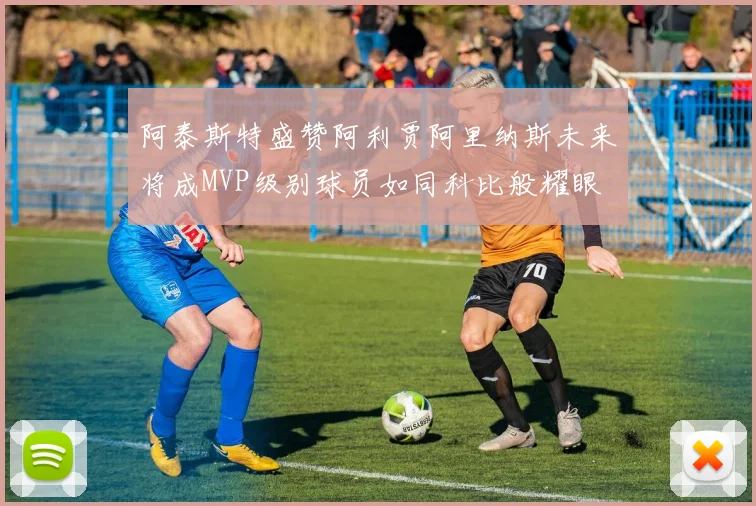 阿泰斯特盛赞阿利贾阿里纳斯未来将成MVP级别球员如同科比般耀眼