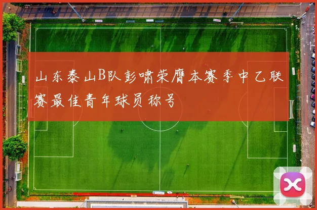 山东泰山B队彭啸荣膺本赛季中乙联赛最佳青年球员称号