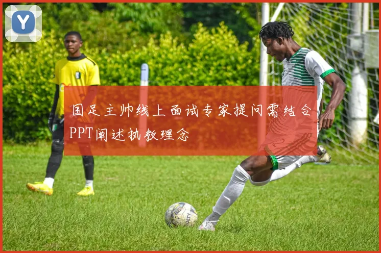 国足主帅线上面试专家提问需结合PPT阐述执教理念