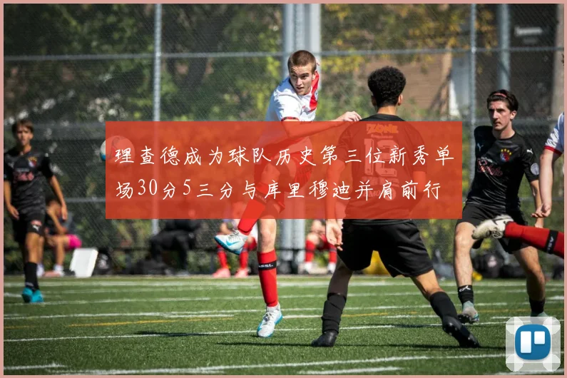 理查德成为球队历史第三位新秀单场30分5三分与库里穆迪并肩前行