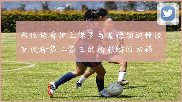 两位传奇控卫保罗与基德场边畅谈助攻榜第二第三的精彩瞬间回顾