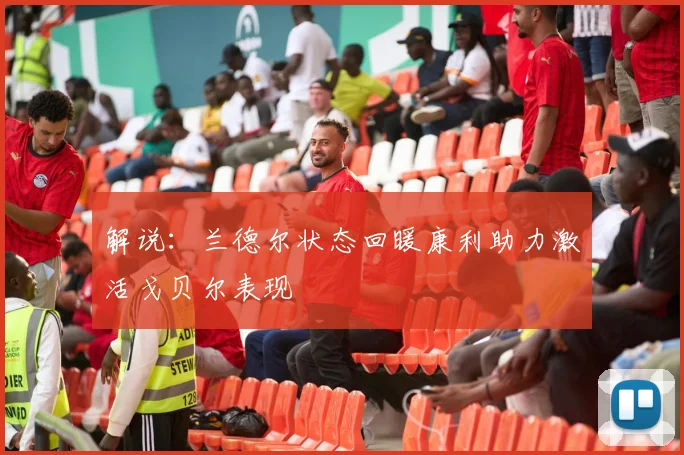 解说：兰德尔状态回暖康利助力激活戈贝尔表现