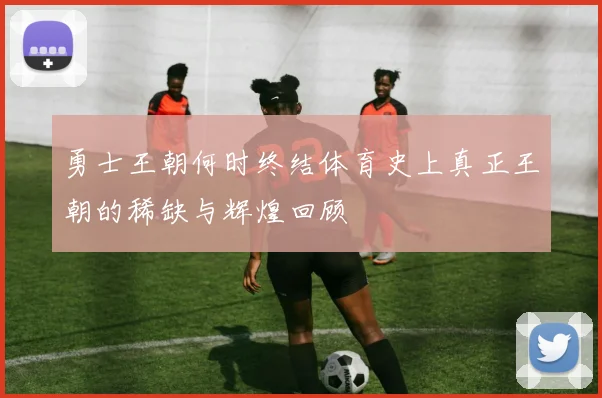 勇士王朝何时终结体育史上真正王朝的稀缺与辉煌回顾