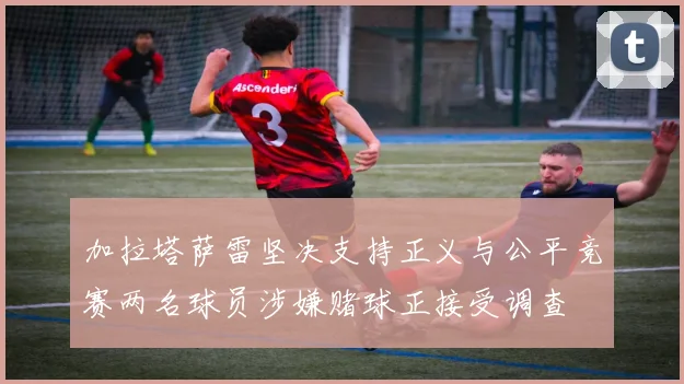 加拉塔萨雷坚决支持正义与公平竞赛两名球员涉嫌赌球正接受调查