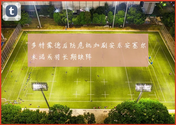 多特蒙德后防危机加剧安东安塞尔米诺或将长期缺阵