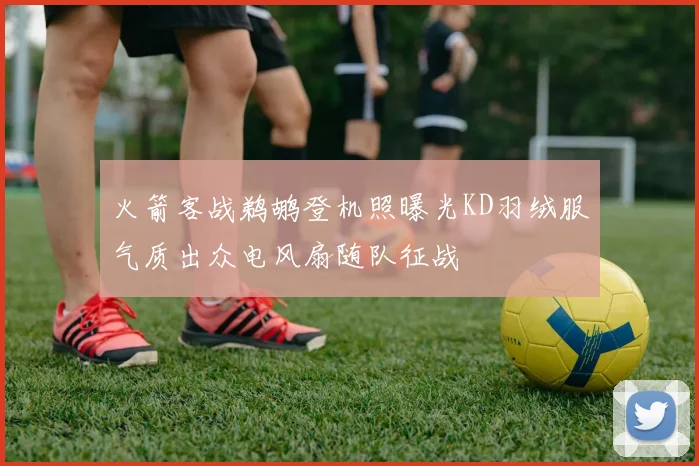 火箭客战鹈鹕登机照曝光KD羽绒服气质出众电风扇随队征战