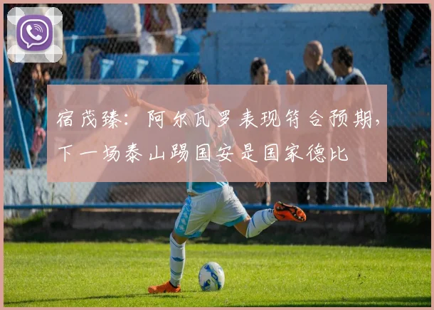 宿茂臻：阿尔瓦罗表现符合预期，下一场泰山踢国安是国家德比