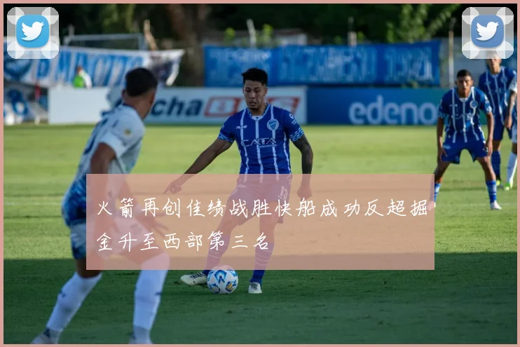 火箭再创佳绩战胜快船成功反超掘金升至西部第三名