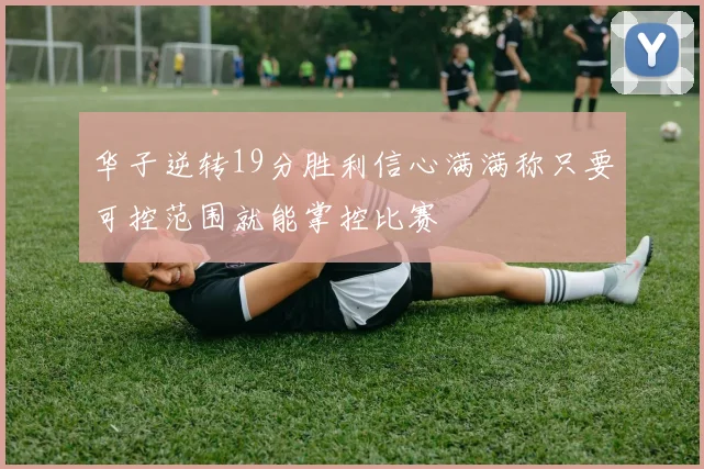 华子逆转19分胜利信心满满称只要可控范围就能掌控比赛