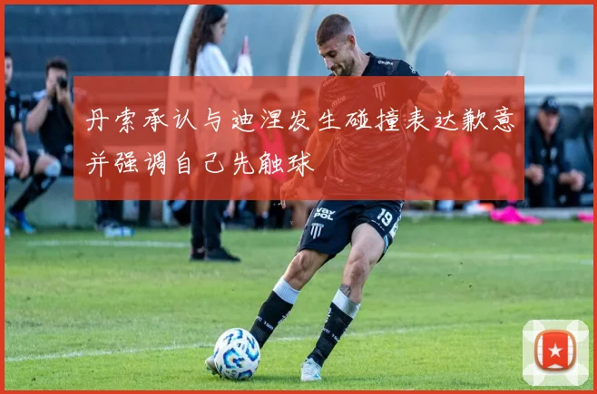 丹索承认与迪涅发生碰撞表达歉意并强调自己先触球