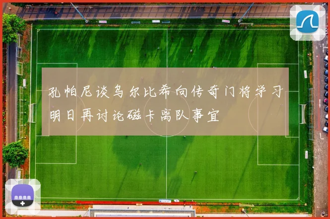 孔帕尼谈乌尔比希向传奇门将学习明日再讨论磁卡离队事宜