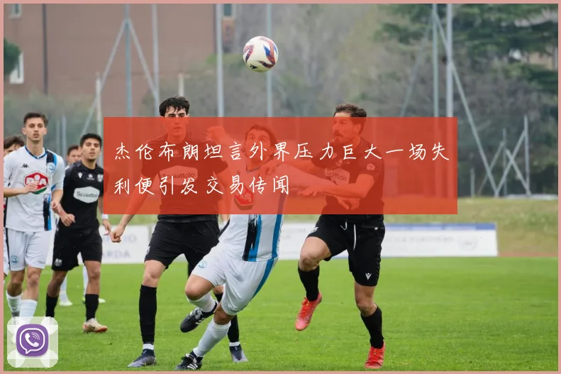 杰伦布朗坦言外界压力巨大一场失利便引发交易传闻