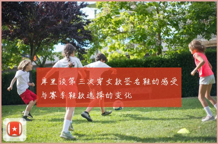 库里谈第三次穿女款签名鞋的感受与赛季鞋款选择的变化