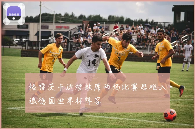 格雷茨卡连续缺席两场比赛恐难入选德国世界杯阵容