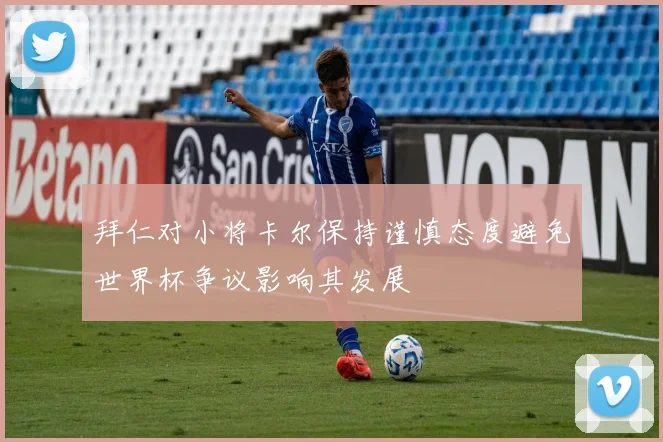 拜仁对小将卡尔保持谨慎态度避免世界杯争议影响其发展