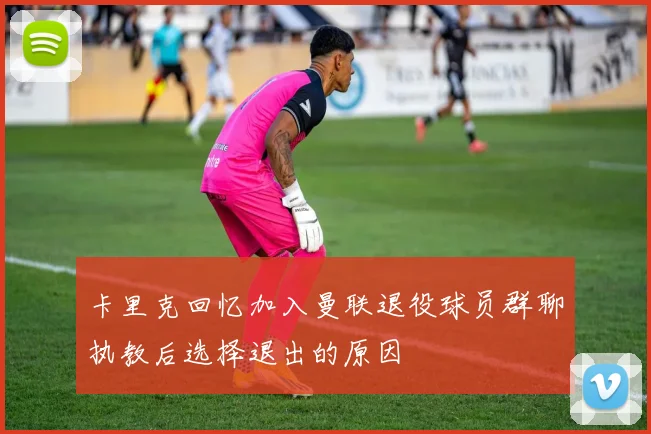卡里克回忆加入曼联退役球员群聊执教后选择退出的原因