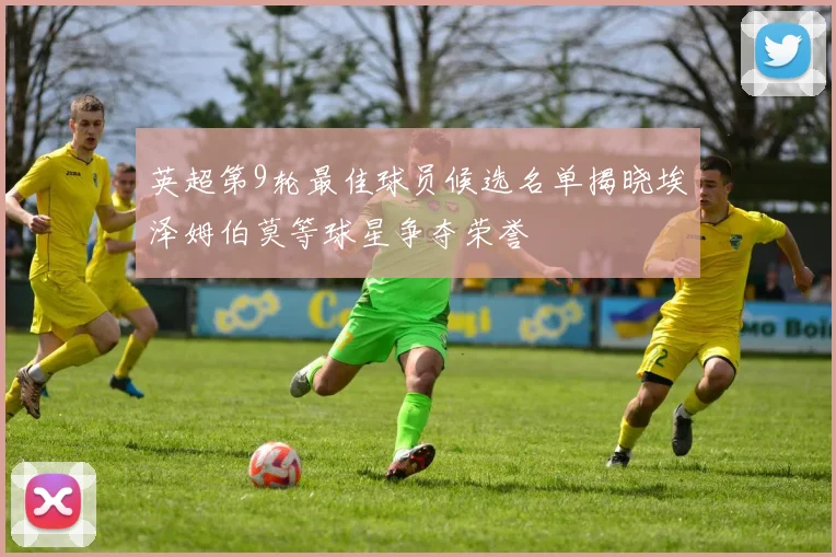 英超第9轮最佳球员候选名单揭晓埃泽姆伯莫等球星争夺荣誉