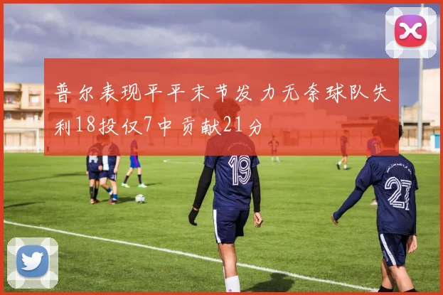 普尔表现平平末节发力无奈球队失利18投仅7中贡献21分