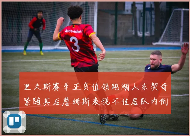 里夫斯赛季正负值领跑湖人东契奇紧随其后詹姆斯表现不佳居队内倒数