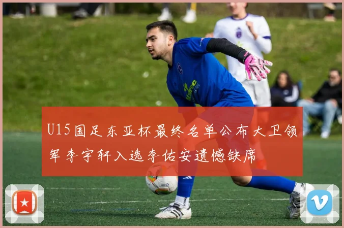U15国足东亚杯最终名单公布大卫领军李宇轩入选李佑安遗憾缺席