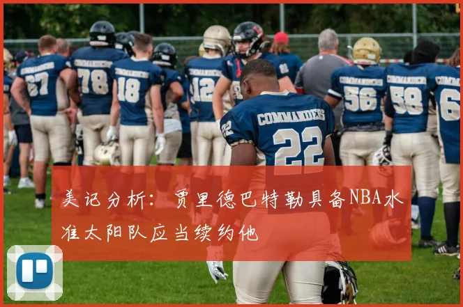 美记分析：贾里德巴特勒具备NBA水准太阳队应当续约他